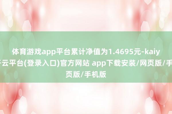 体育游戏app平台累计净值为1.4695元-kaiyun开云平台(登录入口)官方网站 app下载安装/网页版/手机版