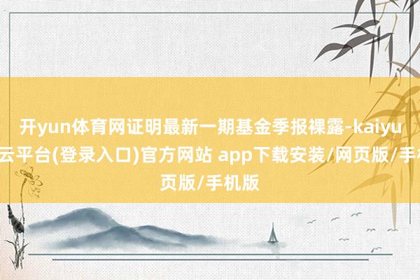 开yun体育网证明最新一期基金季报裸露-kaiyun开云平台(登录入口)官方网站 app下载安装/网页版/手机版