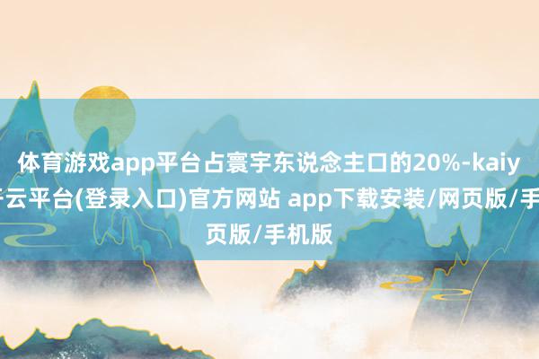 体育游戏app平台占寰宇东说念主口的20%-kaiyun开云平台(登录入口)官方网站 app下载安装/网页版/手机版