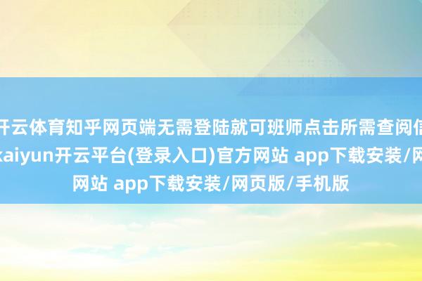 开云体育知乎网页端无需登陆就可班师点击所需查阅信息看到全文-kaiyun开云平台(登录入口)官方网站 app下载安装/网页版/手机版