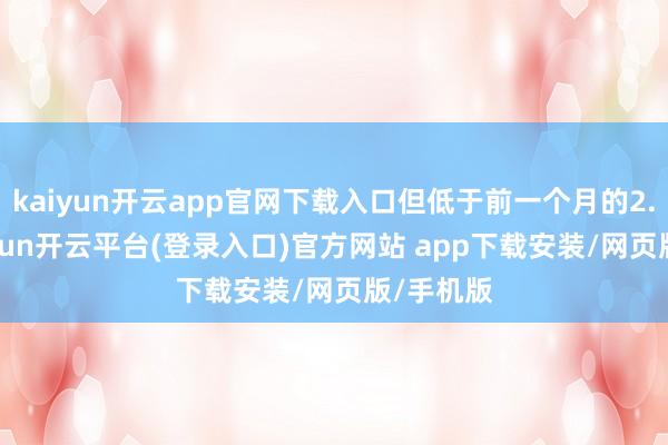 kaiyun开云app官网下载入口但低于前一个月的2.6%-kaiyun开云平台(登录入口)官方网站 app下载安装/网页版/手机版