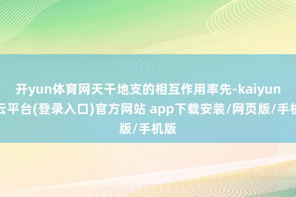 开yun体育网天干地支的相互作用率先-kaiyun开云平台(登录入口)官方网站 app下载安装/网页版/手机版