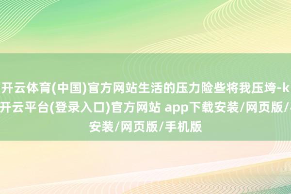 开云体育(中国)官方网站生活的压力险些将我压垮-kaiyun开云平台(登录入口)官方网站 app下载安装/网页版/手机版