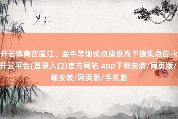 开云体育在温江、金牛等地试点建设线下搜集点位-kaiyun开云平台(登录入口)官方网站 app下载安装/网页版/手机版
