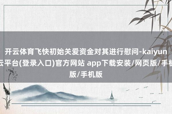 开云体育飞快初始关爱资金对其进行慰问-kaiyun开云平台(登录入口)官方网站 app下载安装/网页版/手机版