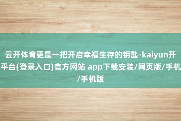 云开体育更是一把开启幸福生存的钥匙-kaiyun开云平台(登录入口)官方网站 app下载安装/网页版/手机版