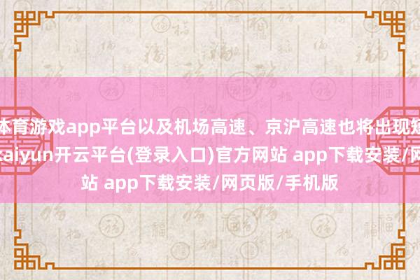 体育游戏app平台以及机场高速、京沪高速也将出现短时车流岑岭-kaiyun开云平台(登录入口)官方网站 app下载安装/网页版/手机版