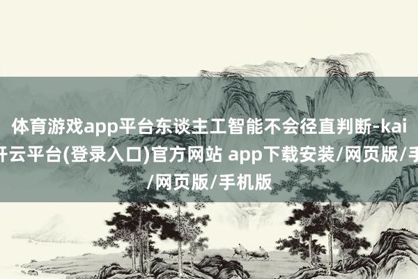 体育游戏app平台东谈主工智能不会径直判断-kaiyun开云平台(登录入口)官方网站 app下载安装/网页版/手机版