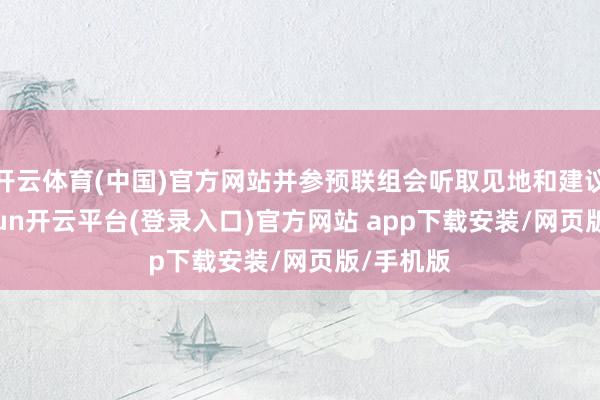 开云体育(中国)官方网站并参预联组会听取见地和建议时-kaiyun开云平台(登录入口)官方网站 app下载安装/网页版/手机版