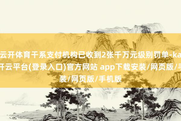 云开体育干系支付机构已收到2张千万元级别罚单-kaiyun开云平台(登录入口)官方网站 app下载安装/网页版/手机版