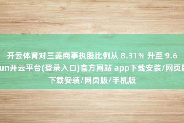 开云体育对三菱商事执股比例从 8.31% 升至 9.67%-kaiyun开云平台(登录入口)官方网站