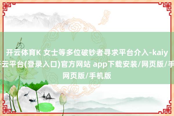 开云体育K 女士等多位破钞者寻求平台介入-kaiyun开云平台(登录入口)官方网站 app下载安装/网页版/手机版