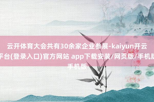 云开体育大会共有30余家企业参展-kaiyun开云平台(登录入口)官方网站 app下载安装/网页版/手机版