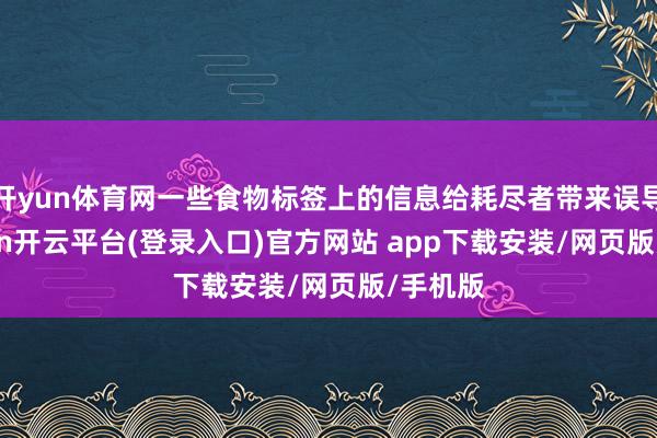 开yun体育网一些食物标签上的信息给耗尽者带来误导-kaiyun开云平台(登录入口)官方网站 app下载安装/网页版/手机版