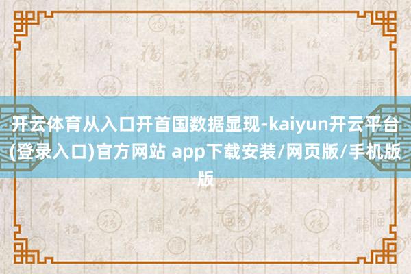 开云体育从入口开首国数据显现-kaiyun开云平台(登录入口)官方网站 app下载安装/网页版/手机版