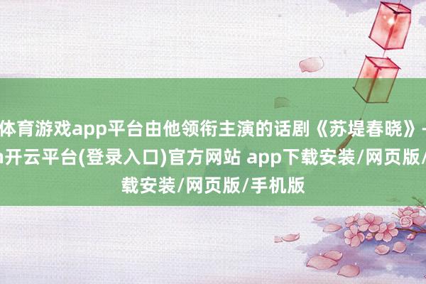 体育游戏app平台由他领衔主演的话剧《苏堤春晓》-kaiyun开云平台(登录入口)官方网站 app下载安装/网页版/手机版