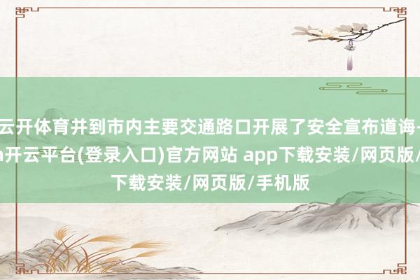 云开体育并到市内主要交通路口开展了安全宣布道诲-kaiyun开云平台(登录入口)官方网站 app下载