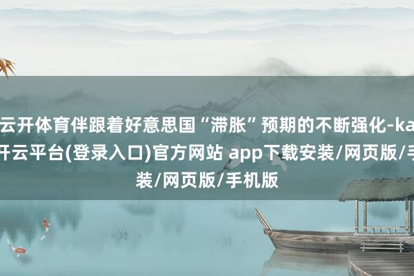 云开体育伴跟着好意思国“滞胀”预期的不断强化-kaiyun开云平台(登录入口)官方网站 app下载安