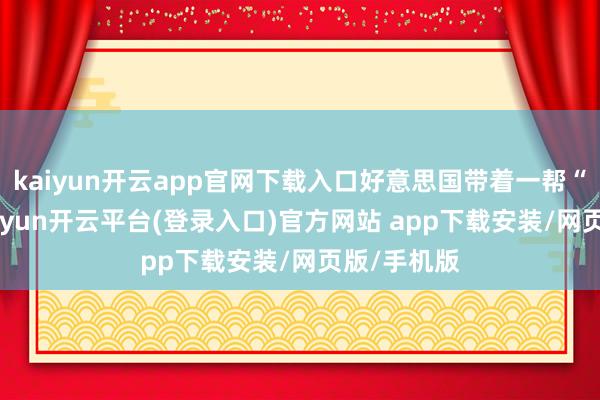 kaiyun开云app官网下载入口好意思国带着一帮“小弟”-kaiyun开云平台(登录入口)官方网站 app下载安装/网页版/手机版