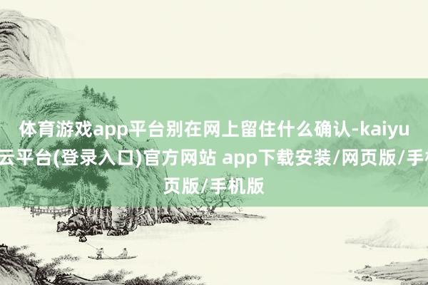 体育游戏app平台别在网上留住什么确认-kaiyun开云平台(登录入口)官方网站 app下载安装/网