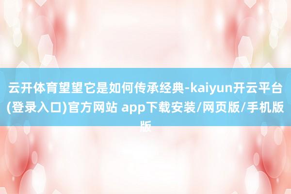 云开体育望望它是如何传承经典-kaiyun开云平台(登录入口)官方网站 app下载安装/网页版/手机版