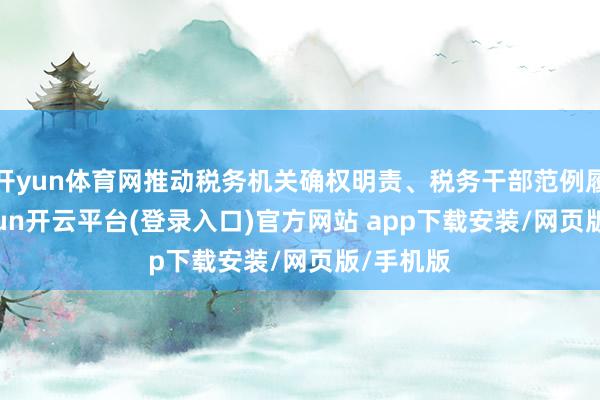 开yun体育网推动税务机关确权明责、税务干部范例履职-kaiyun开云平台(登录入口)官方网站 ap