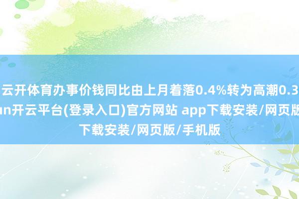 云开体育办事价钱同比由上月着落0.4%转为高潮0.3%-kaiyun开云平台(登录入口)官方网站 a