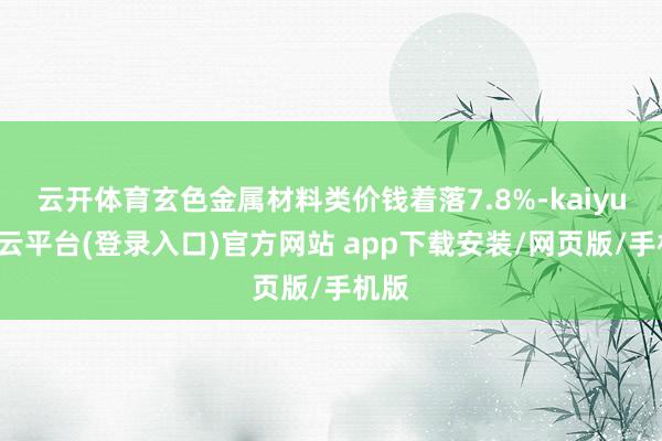 云开体育玄色金属材料类价钱着落7.8%-kaiyun开云平台(登录入口)官方网站 app下载安装/网页版/手机版