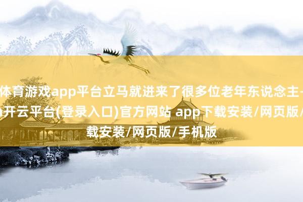 体育游戏app平台立马就进来了很多位老年东说念主-kaiyun开云平台(登录入口)官方网站 app下载安装/网页版/手机版