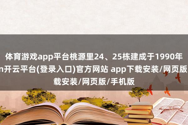 体育游戏app平台桃源里24、25栋建成于1990年-kaiyun开云平台(登录入口)官方网站 app下载安装/网页版/手机版
