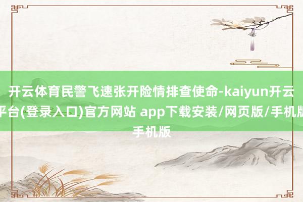 开云体育民警飞速张开险情排查使命-kaiyun开云平台(登录入口)官方网站 app下载安装/网页版/手机版
