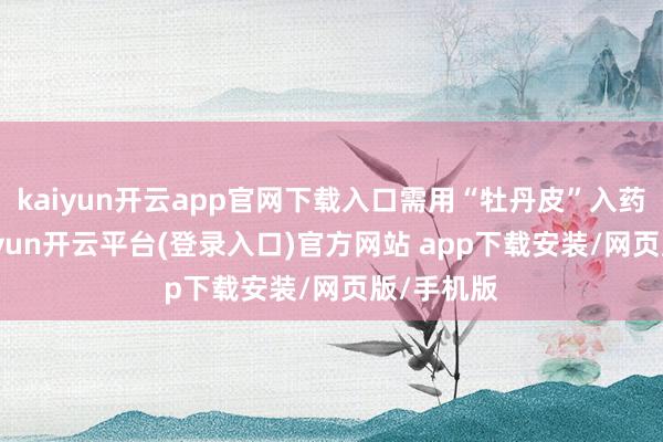kaiyun开云app官网下载入口需用“牡丹皮”入药和洽-kaiyun开云平台(登录入口)官方网站 app下载安装/网页版/手机版