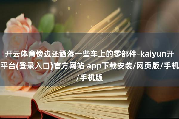 开云体育傍边还洒落一些车上的零部件-kaiyun开云平台(登录入口)官方网站 app下载安装/网页版/手机版