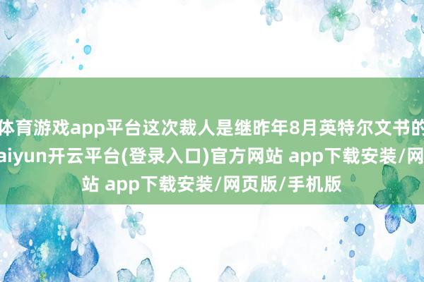 体育游戏app平台这次裁人是继昨年8月英特尔文书的一轮约15-kaiyun开云平台(登录入口)官方网站 app下载安装/网页版/手机版