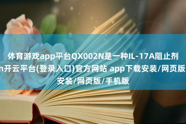 体育游戏app平台QX002N是一种IL-17A阻止剂-kaiyun开云平台(登录入口)官方网站 app下载安装/网页版/手机版