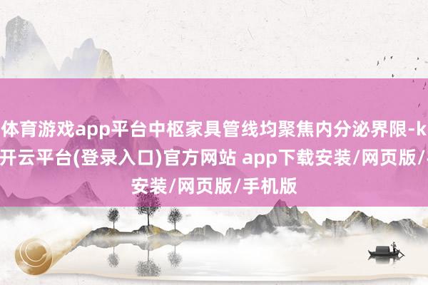 体育游戏app平台中枢家具管线均聚焦内分泌界限-kaiyun开云平台(登录入口)官方网站 app下载安装/网页版/手机版