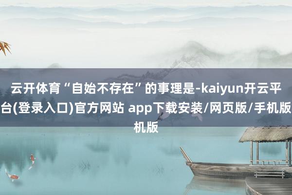 云开体育“自始不存在”的事理是-kaiyun开云平台(登录入口)官方网站 app下载安装/网页版/手机版