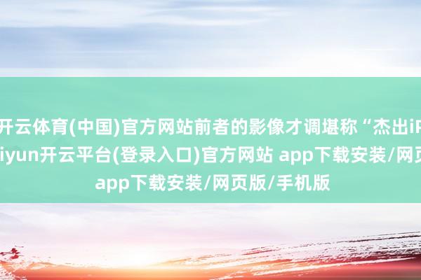 开云体育(中国)官方网站前者的影像才调堪称“杰出iPhone”-kaiyun开云平台(登录入口)官方网站 app下载安装/网页版/手机版