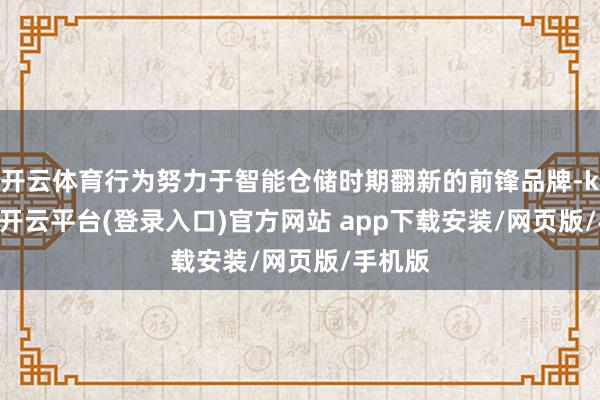 开云体育行为努力于智能仓储时期翻新的前锋品牌-kaiyun开云平台(登录入口)官方网站 app下载安装/网页版/手机版