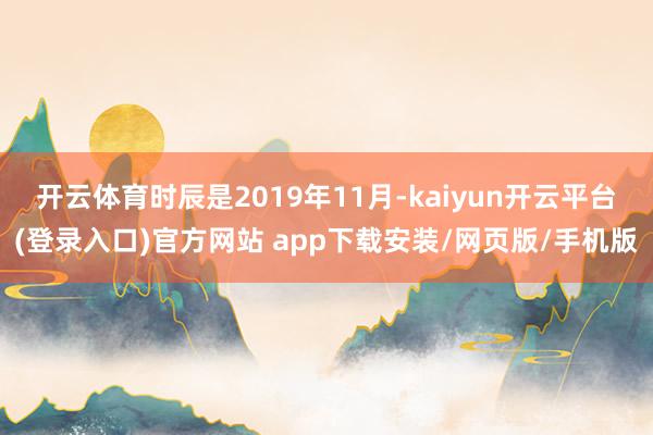 开云体育时辰是2019年11月-kaiyun开云平台(登录入口)官方网站 app下载安装/网页版/手机版
