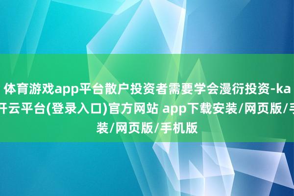 体育游戏app平台散户投资者需要学会漫衍投资-kaiyun开云平台(登录入口)官方网站 app下载安装/网页版/手机版