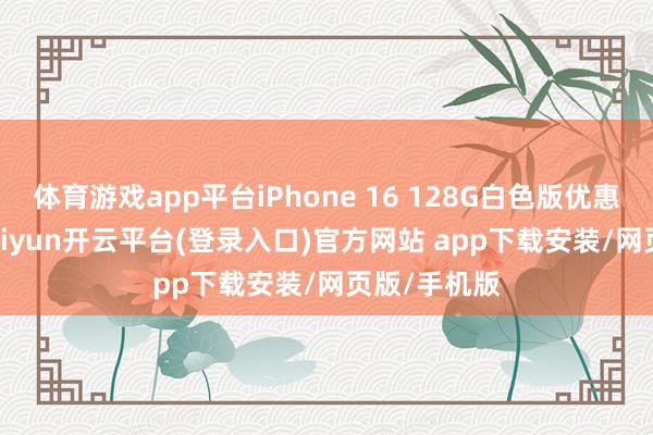 体育游戏app平台iPhone 16 128G白色版优惠1700元-kaiyun开云平台(登录入口)