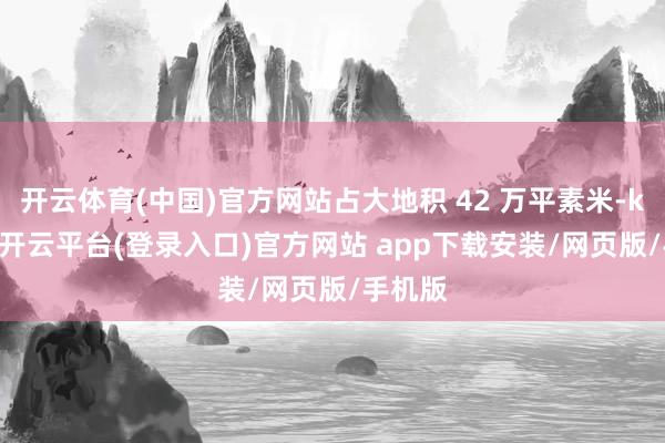 开云体育(中国)官方网站占大地积 42 万平素米-kaiyun开云平台(登录入口)官方网站 app下