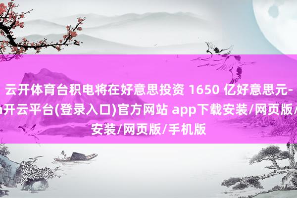 云开体育台积电将在好意思投资 1650 亿好意思元-kaiyun开云平台(登录入口)官方网站 app