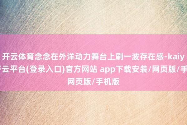 开云体育念念在外洋动力舞台上刷一波存在感-kaiyun开云平台(登录入口)官方网站 app下载安装/网页版/手机版