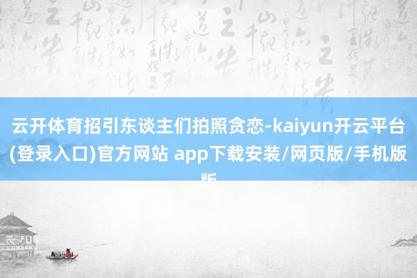 云开体育招引东谈主们拍照贪恋-kaiyun开云平台(登录入口)官方网站 app下载安装/网页版/手机版