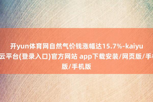 开yun体育网自然气价钱涨幅达15.7%-kaiyun开云平台(登录入口)官方网站 app下载安装/网页版/手机版