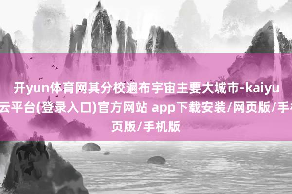 开yun体育网其分校遍布宇宙主要大城市-kaiyun开云平台(登录入口)官方网站 app下载安装/网页版/手机版