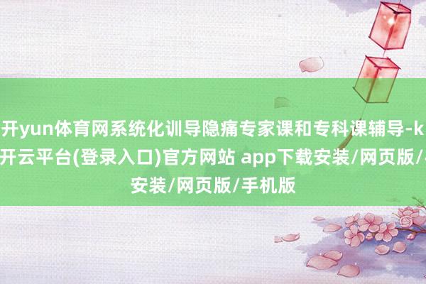 开yun体育网系统化训导隐痛专家课和专科课辅导-kaiyun开云平台(登录入口)官方网站 app下载安装/网页版/手机版