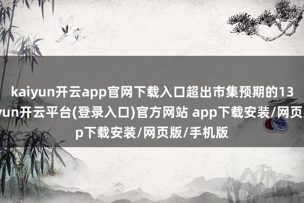 kaiyun开云app官网下载入口超出市集预期的13万个-kaiyun开云平台(登录入口)官方网站 app下载安装/网页版/手机版